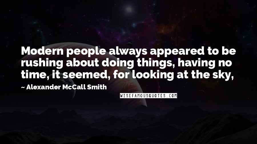 Alexander McCall Smith Quotes: Modern people always appeared to be rushing about doing things, having no time, it seemed, for looking at the sky,