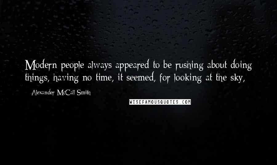 Alexander McCall Smith Quotes: Modern people always appeared to be rushing about doing things, having no time, it seemed, for looking at the sky,