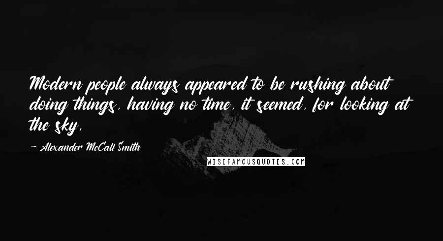Alexander McCall Smith Quotes: Modern people always appeared to be rushing about doing things, having no time, it seemed, for looking at the sky,