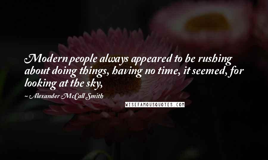 Alexander McCall Smith Quotes: Modern people always appeared to be rushing about doing things, having no time, it seemed, for looking at the sky,