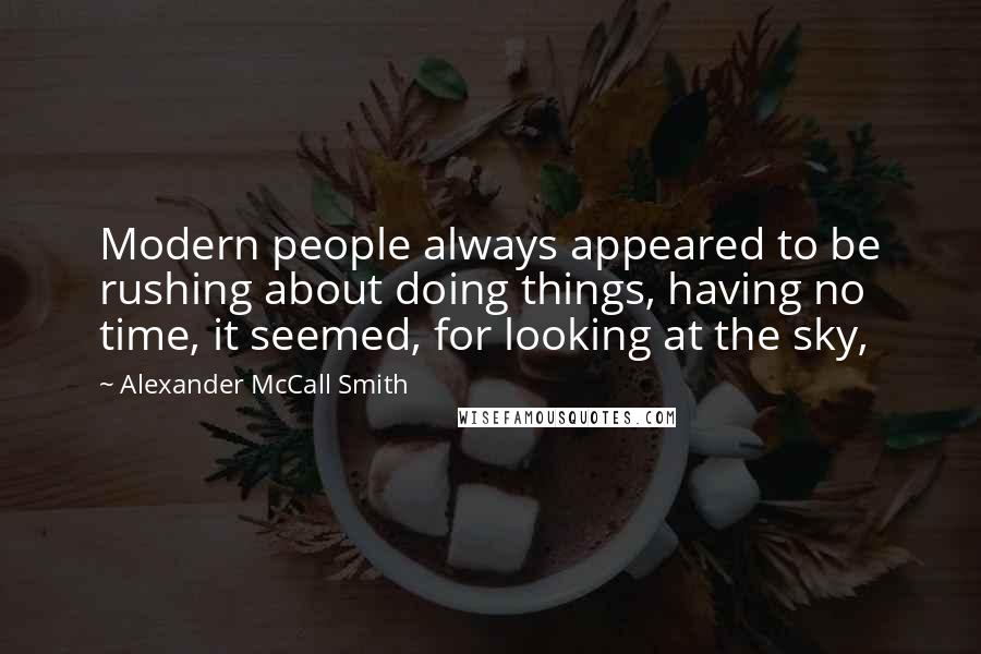 Alexander McCall Smith Quotes: Modern people always appeared to be rushing about doing things, having no time, it seemed, for looking at the sky,