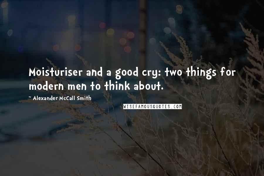 Alexander McCall Smith Quotes: Moisturiser and a good cry: two things for modern men to think about.