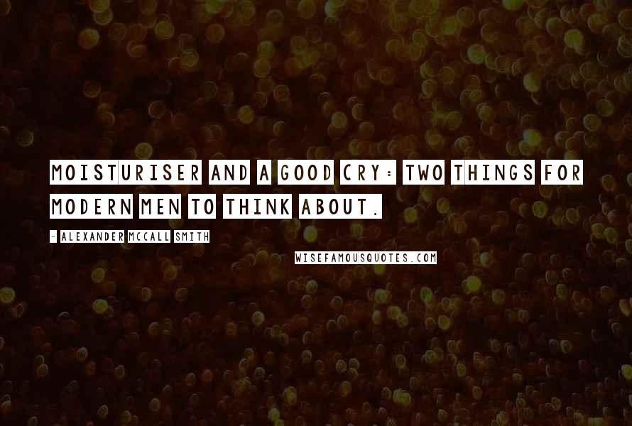 Alexander McCall Smith Quotes: Moisturiser and a good cry: two things for modern men to think about.