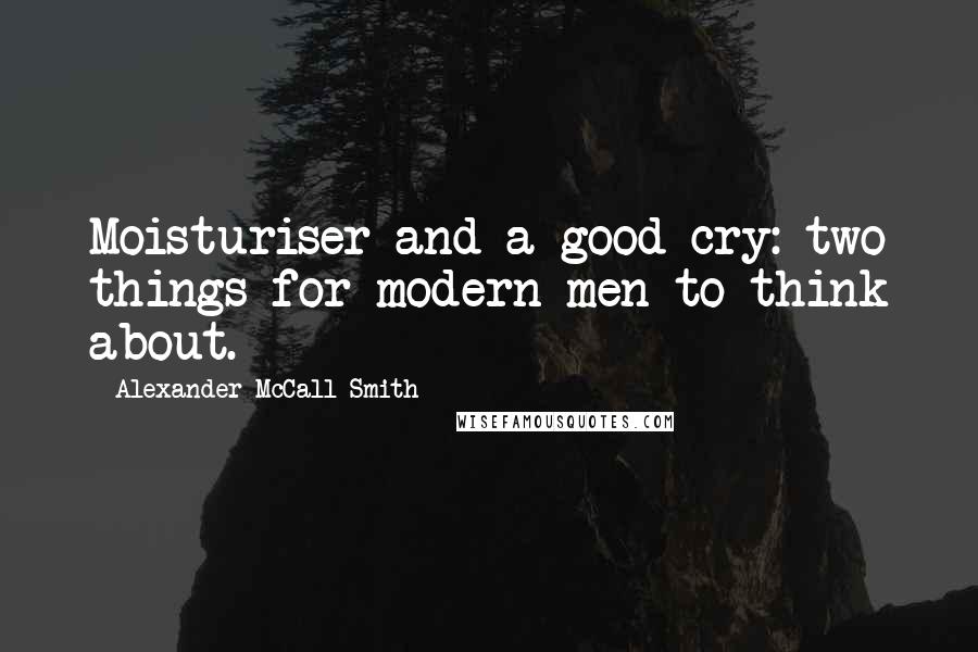 Alexander McCall Smith Quotes: Moisturiser and a good cry: two things for modern men to think about.