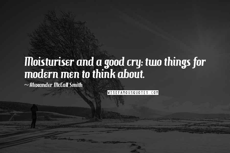 Alexander McCall Smith Quotes: Moisturiser and a good cry: two things for modern men to think about.