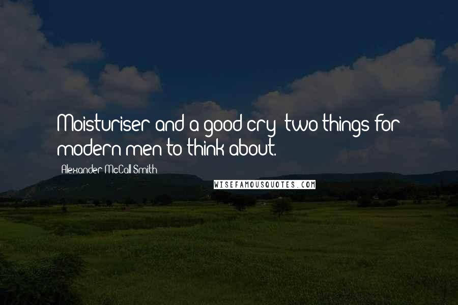 Alexander McCall Smith Quotes: Moisturiser and a good cry: two things for modern men to think about.