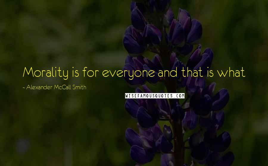 Alexander McCall Smith Quotes: Morality is for everyone and that is what