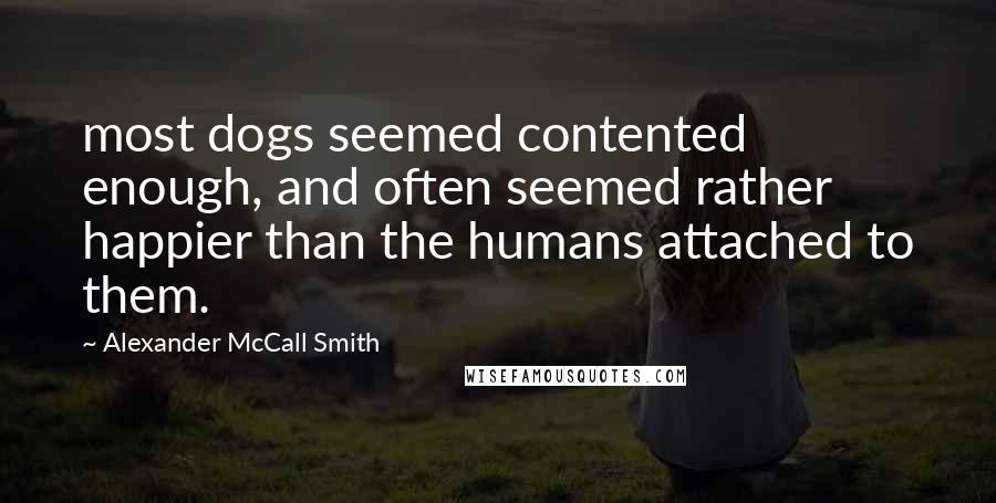 Alexander McCall Smith Quotes: most dogs seemed contented enough, and often seemed rather happier than the humans attached to them.