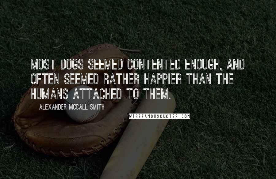 Alexander McCall Smith Quotes: most dogs seemed contented enough, and often seemed rather happier than the humans attached to them.