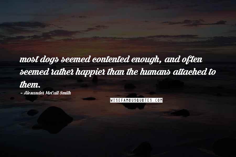 Alexander McCall Smith Quotes: most dogs seemed contented enough, and often seemed rather happier than the humans attached to them.