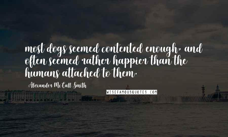 Alexander McCall Smith Quotes: most dogs seemed contented enough, and often seemed rather happier than the humans attached to them.