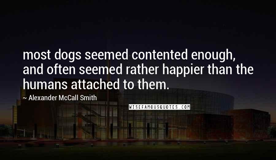 Alexander McCall Smith Quotes: most dogs seemed contented enough, and often seemed rather happier than the humans attached to them.