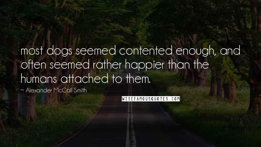 Alexander McCall Smith Quotes: most dogs seemed contented enough, and often seemed rather happier than the humans attached to them.