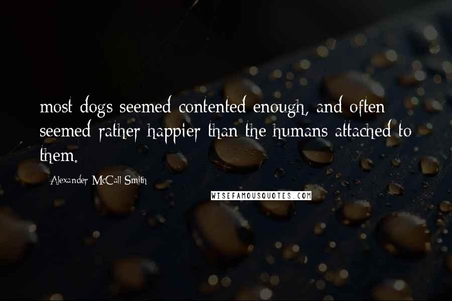 Alexander McCall Smith Quotes: most dogs seemed contented enough, and often seemed rather happier than the humans attached to them.