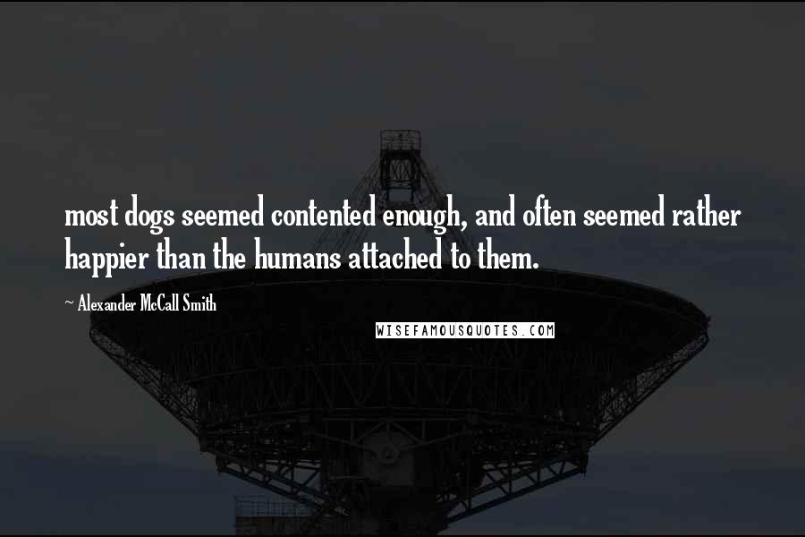 Alexander McCall Smith Quotes: most dogs seemed contented enough, and often seemed rather happier than the humans attached to them.