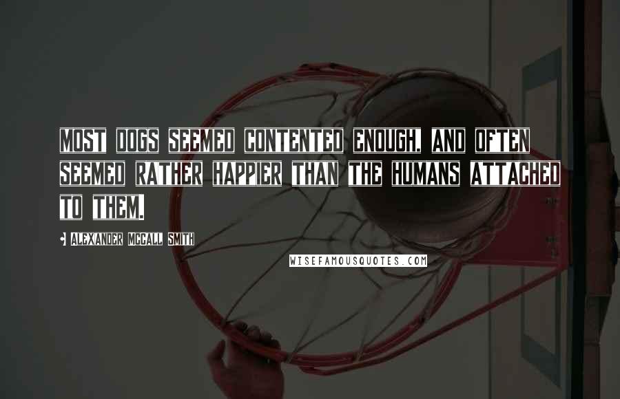 Alexander McCall Smith Quotes: most dogs seemed contented enough, and often seemed rather happier than the humans attached to them.