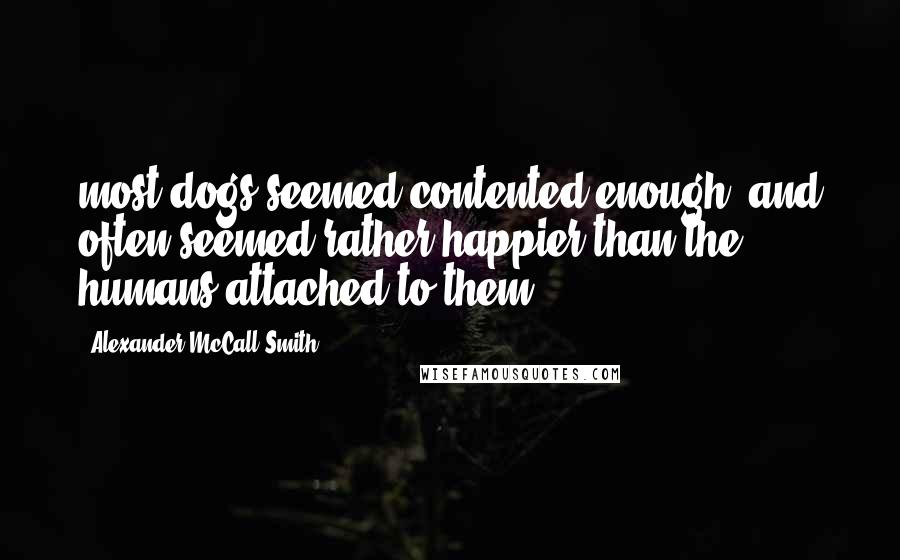 Alexander McCall Smith Quotes: most dogs seemed contented enough, and often seemed rather happier than the humans attached to them.