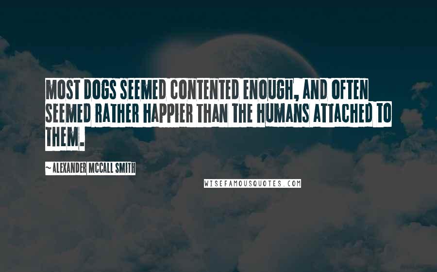 Alexander McCall Smith Quotes: most dogs seemed contented enough, and often seemed rather happier than the humans attached to them.