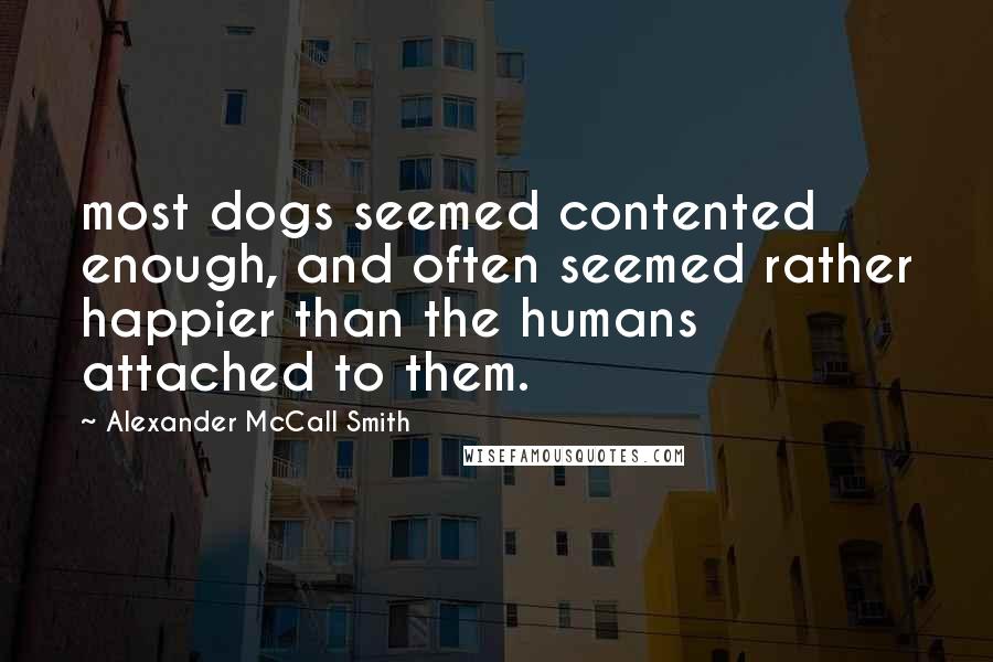 Alexander McCall Smith Quotes: most dogs seemed contented enough, and often seemed rather happier than the humans attached to them.