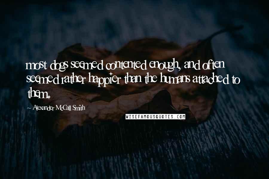 Alexander McCall Smith Quotes: most dogs seemed contented enough, and often seemed rather happier than the humans attached to them.