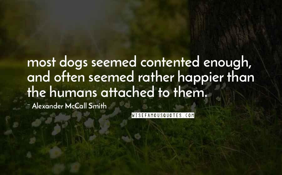 Alexander McCall Smith Quotes: most dogs seemed contented enough, and often seemed rather happier than the humans attached to them.