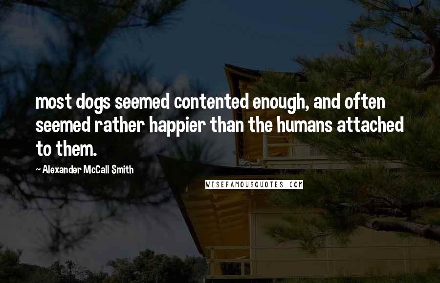 Alexander McCall Smith Quotes: most dogs seemed contented enough, and often seemed rather happier than the humans attached to them.