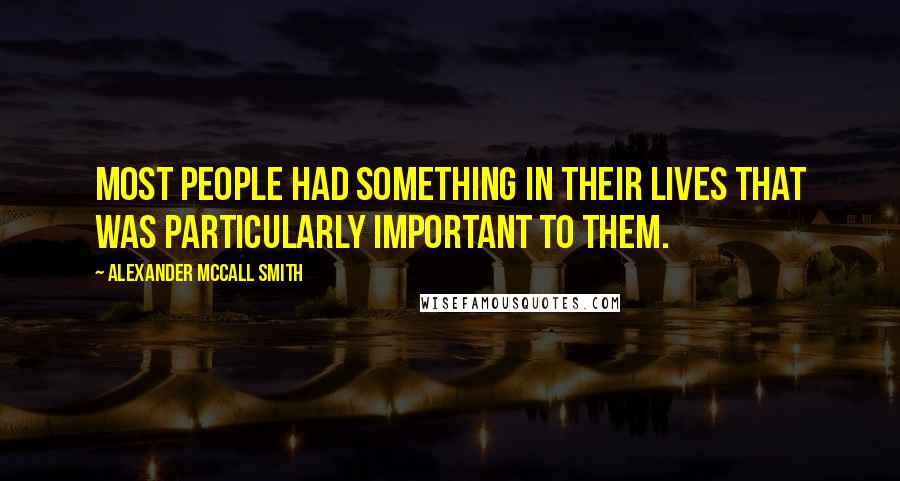 Alexander McCall Smith Quotes: Most people had something in their lives that was particularly important to them.