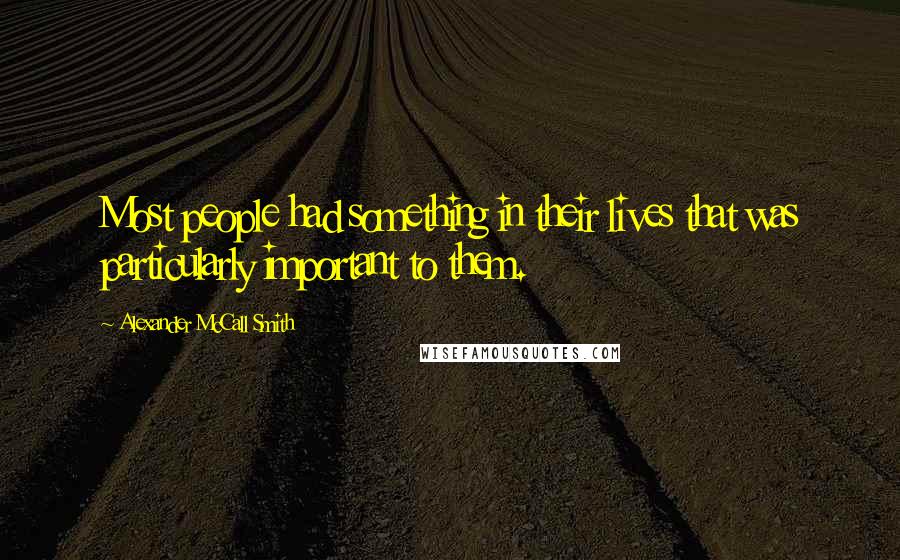 Alexander McCall Smith Quotes: Most people had something in their lives that was particularly important to them.