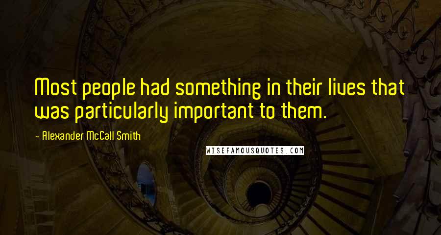 Alexander McCall Smith Quotes: Most people had something in their lives that was particularly important to them.