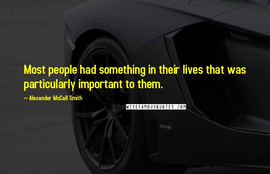 Alexander McCall Smith Quotes: Most people had something in their lives that was particularly important to them.