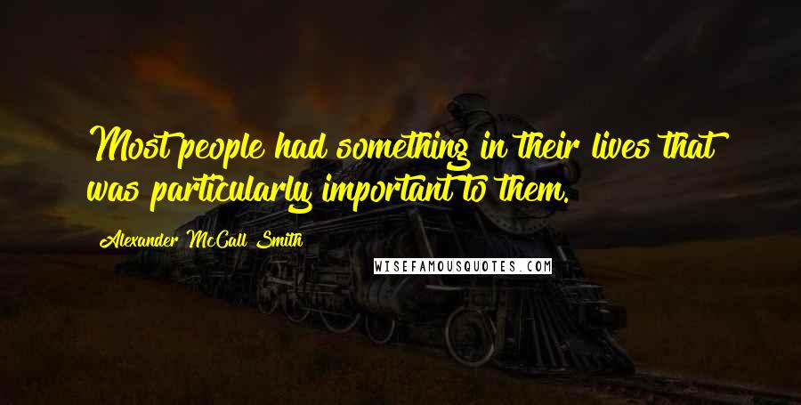 Alexander McCall Smith Quotes: Most people had something in their lives that was particularly important to them.