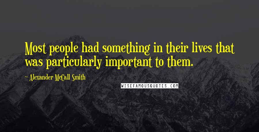 Alexander McCall Smith Quotes: Most people had something in their lives that was particularly important to them.