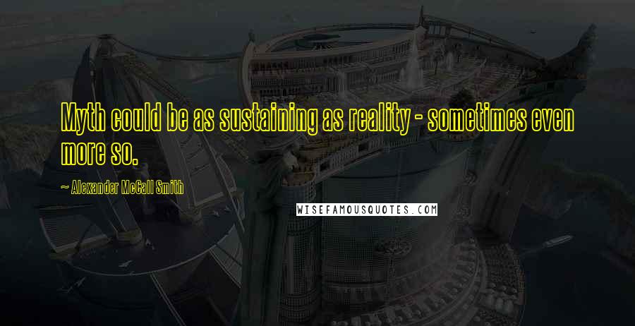 Alexander McCall Smith Quotes: Myth could be as sustaining as reality - sometimes even more so.