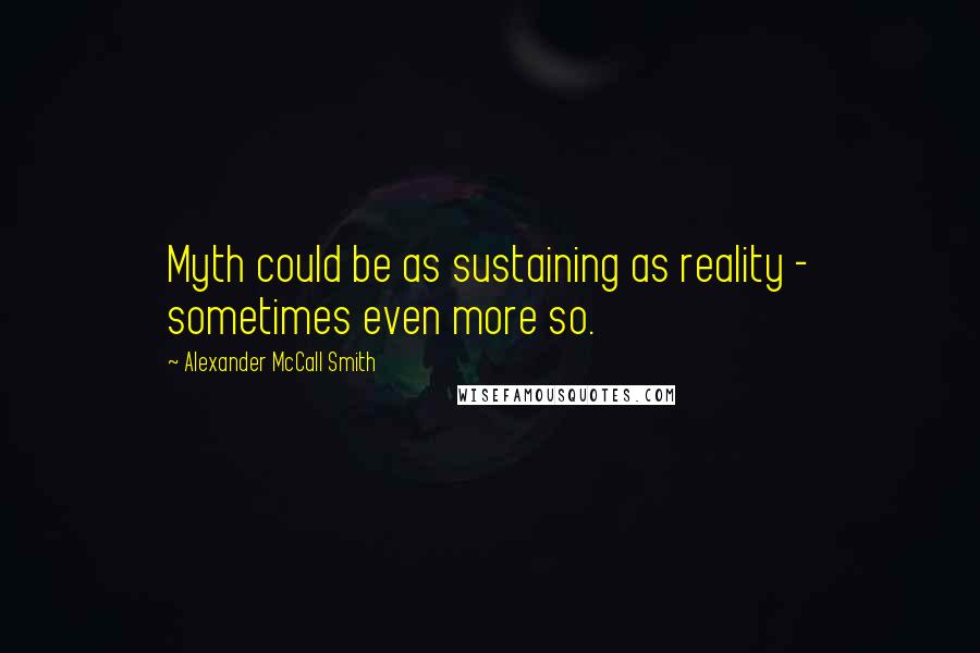 Alexander McCall Smith Quotes: Myth could be as sustaining as reality - sometimes even more so.