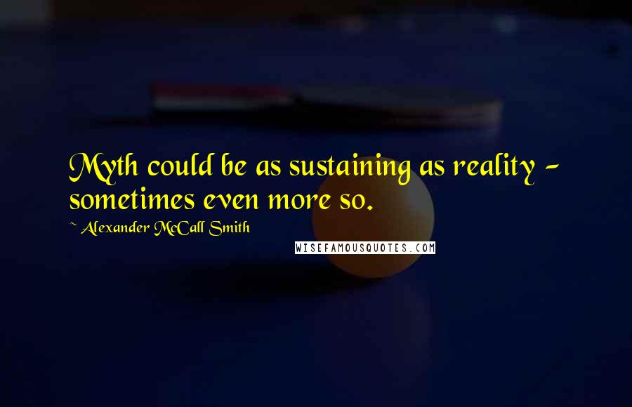 Alexander McCall Smith Quotes: Myth could be as sustaining as reality - sometimes even more so.