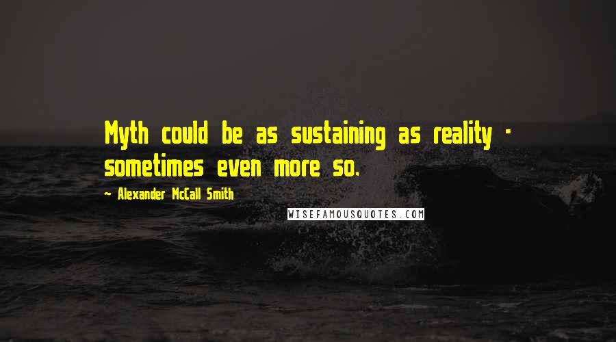 Alexander McCall Smith Quotes: Myth could be as sustaining as reality - sometimes even more so.