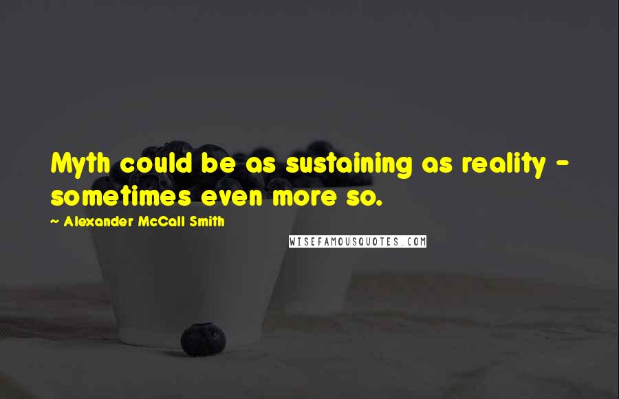 Alexander McCall Smith Quotes: Myth could be as sustaining as reality - sometimes even more so.