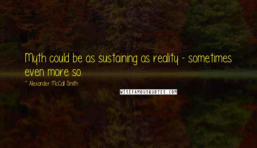 Alexander McCall Smith Quotes: Myth could be as sustaining as reality - sometimes even more so.