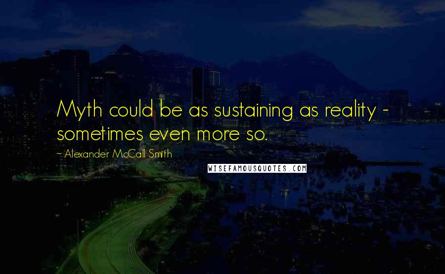 Alexander McCall Smith Quotes: Myth could be as sustaining as reality - sometimes even more so.