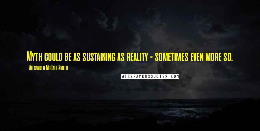 Alexander McCall Smith Quotes: Myth could be as sustaining as reality - sometimes even more so.