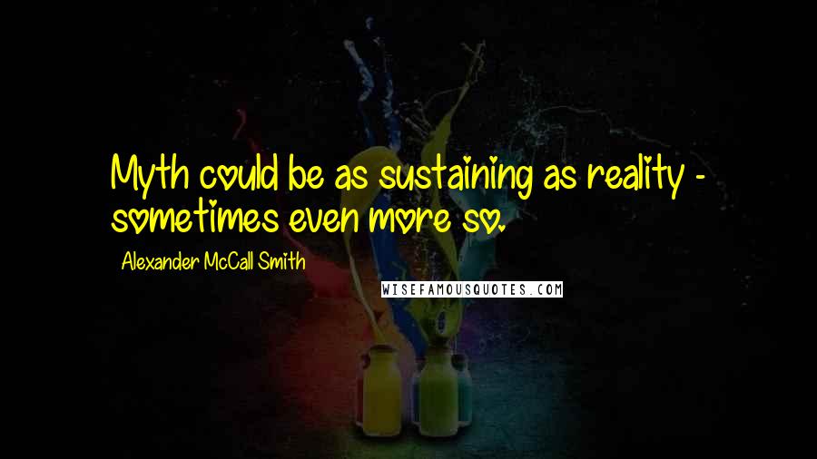 Alexander McCall Smith Quotes: Myth could be as sustaining as reality - sometimes even more so.