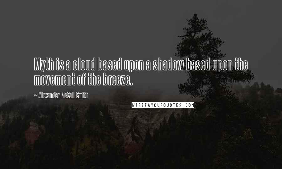 Alexander McCall Smith Quotes: Myth is a cloud based upon a shadow based upon the movement of the breeze.