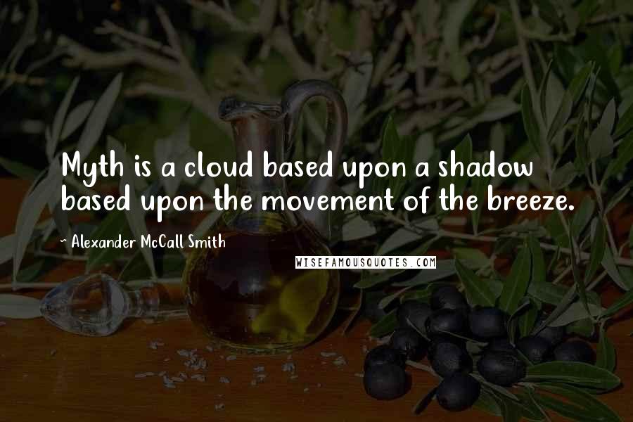 Alexander McCall Smith Quotes: Myth is a cloud based upon a shadow based upon the movement of the breeze.