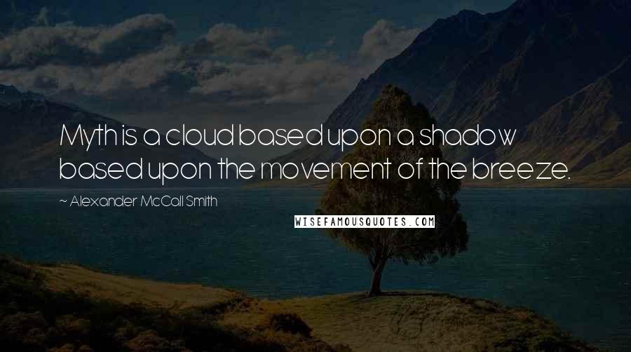 Alexander McCall Smith Quotes: Myth is a cloud based upon a shadow based upon the movement of the breeze.