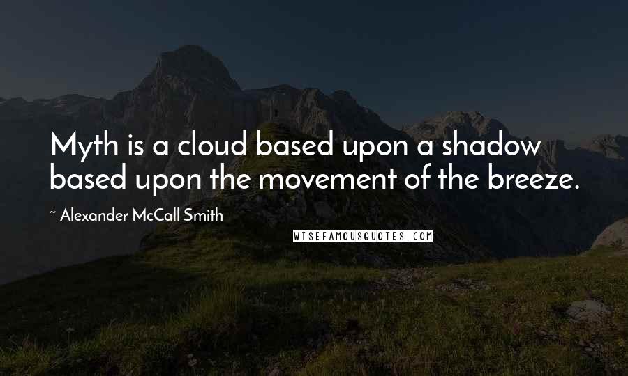 Alexander McCall Smith Quotes: Myth is a cloud based upon a shadow based upon the movement of the breeze.