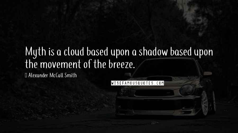 Alexander McCall Smith Quotes: Myth is a cloud based upon a shadow based upon the movement of the breeze.