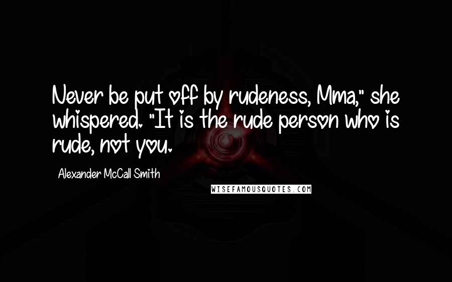 Alexander McCall Smith Quotes: Never be put off by rudeness, Mma," she whispered. "It is the rude person who is rude, not you.