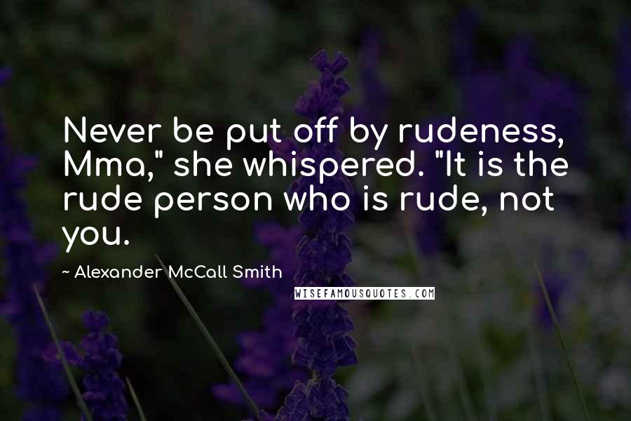 Alexander McCall Smith Quotes: Never be put off by rudeness, Mma," she whispered. "It is the rude person who is rude, not you.