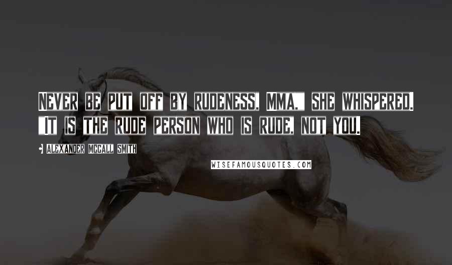 Alexander McCall Smith Quotes: Never be put off by rudeness, Mma," she whispered. "It is the rude person who is rude, not you.