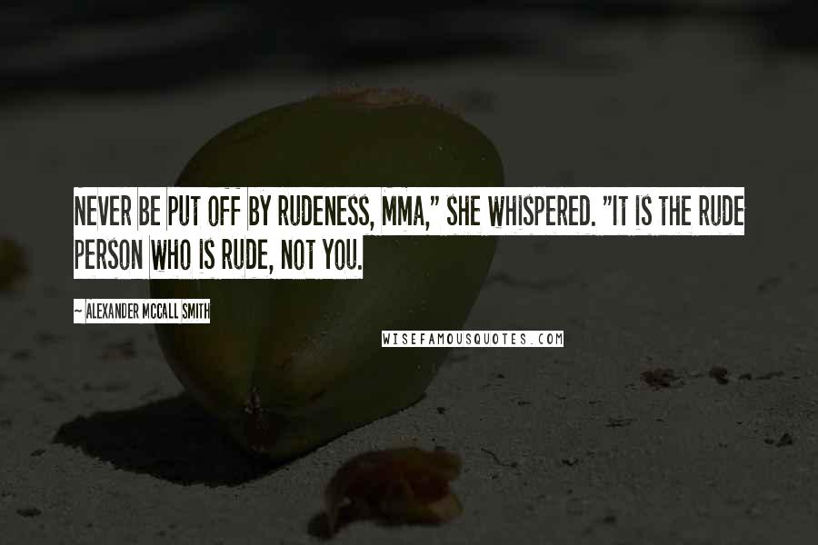 Alexander McCall Smith Quotes: Never be put off by rudeness, Mma," she whispered. "It is the rude person who is rude, not you.